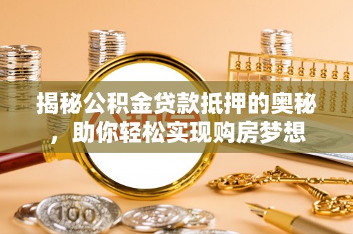 贵南揭秘公积金贷款抵押的奥秘，助你轻松实现购房梦想