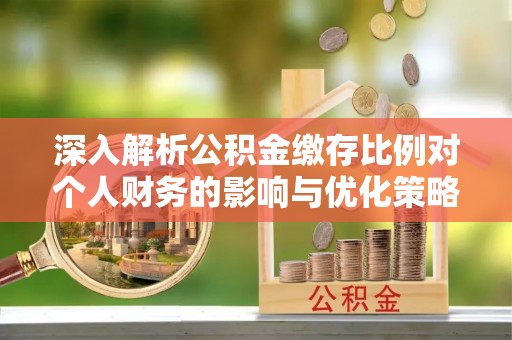 贵南深入解析公积金缴存比例对个人财务的影响与优化策略