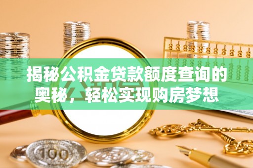 贵南揭秘公积金贷款额度查询的奥秘，轻松实现购房梦想