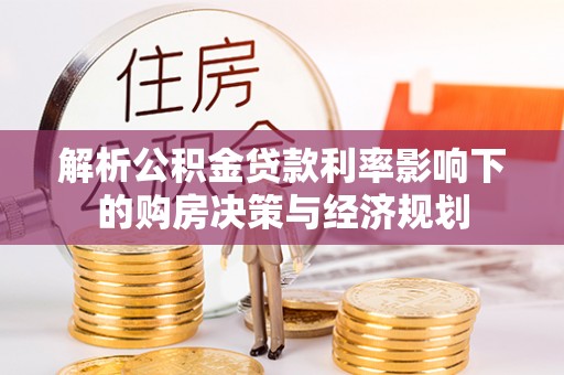 贵南解析公积金贷款利率影响下的购房决策与经济规划