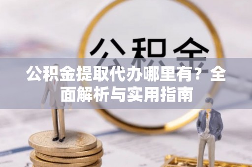 贵南公积金提取代办哪里有？全面解析与实用指南