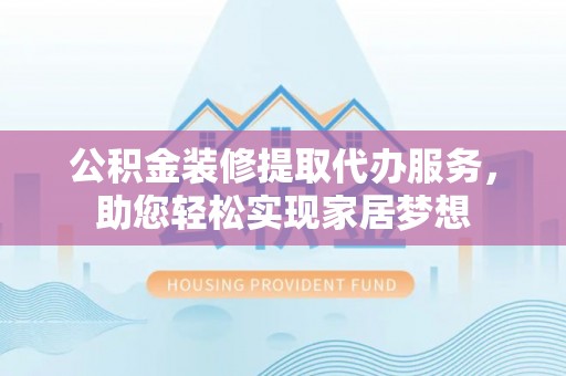 贵南公积金装修提取代办服务，助您轻松实现家居梦想