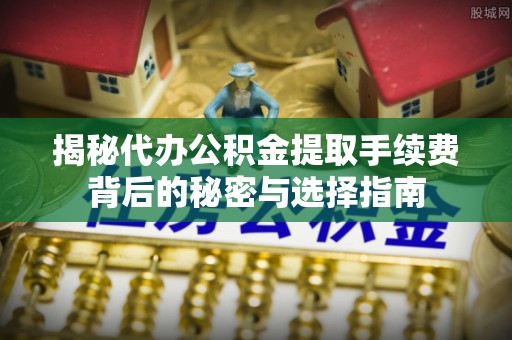 贵南揭秘代办公积金提取手续费背后的秘密与选择指南