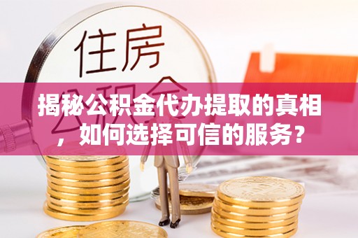 贵南揭秘公积金代办提取的真相，如何选择可信的服务？