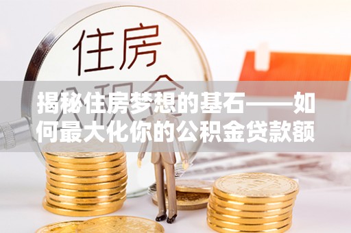 贵南揭秘住房梦想的基石——如何最大化你的公积金贷款额度