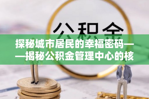 贵南探秘城市居民的幸福密码——揭秘公积金管理中心的核心作用