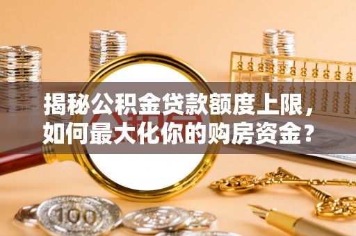 贵南揭秘公积金贷款额度上限，如何最大化你的购房资金？