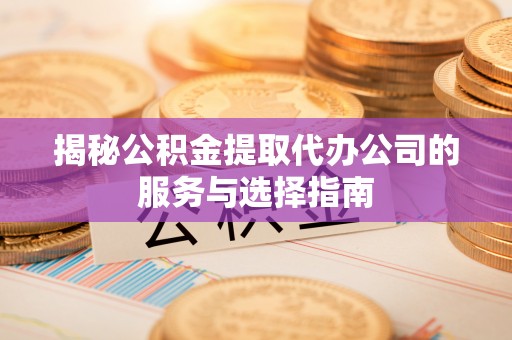 贵南揭秘公积金提取代办公司的服务与选择指南