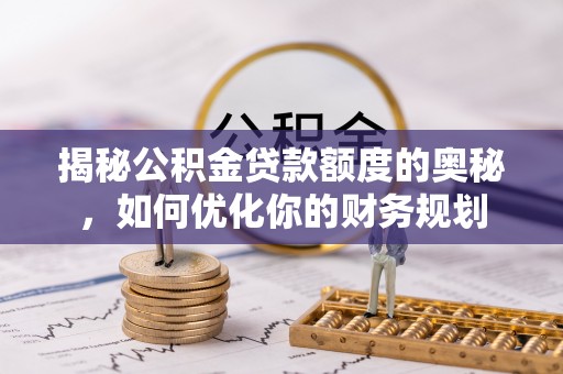 贵南揭秘公积金贷款额度的奥秘，如何优化你的财务规划