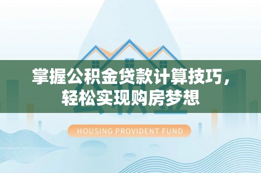 贵南掌握公积金贷款计算技巧，轻松实现购房梦想