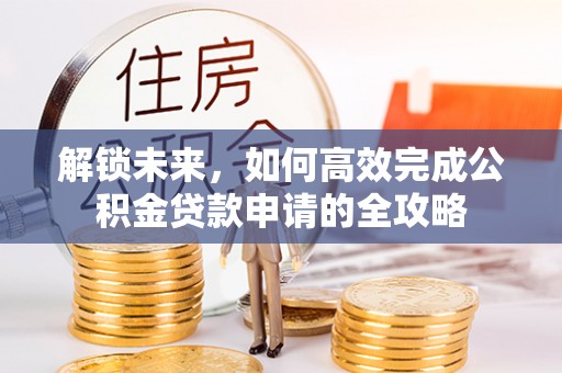 贵南解锁未来，如何高效完成公积金贷款申请的全攻略