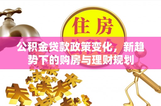 贵南公积金贷款政策变化，新趋势下的购房与理财规划