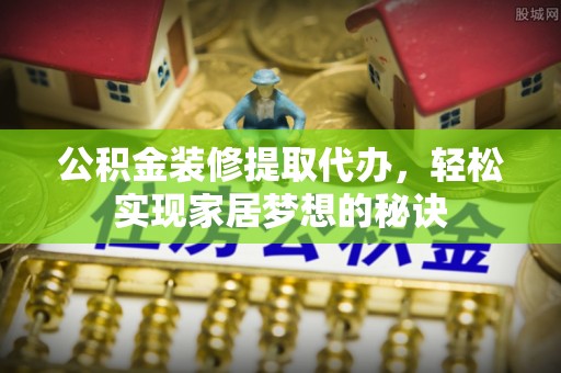 贵南公积金装修提取代办，轻松实现家居梦想的秘诀