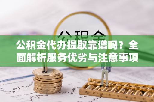 贵南公积金代办提取靠谱吗？全面解析服务优劣与注意事项