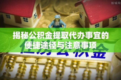 贵南揭秘公积金提取代办事宜的便捷途径与注意事项