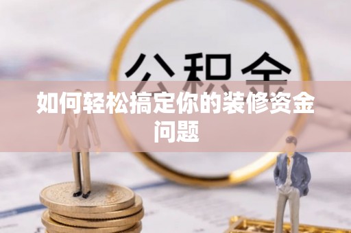 贵南如何轻松搞定你的装修资金问题