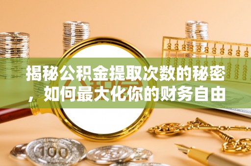 贵南揭秘公积金提取次数的秘密，如何最大化你的财务自由？