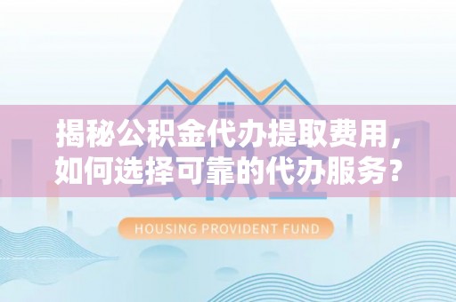 贵南揭秘公积金代办提取费用，如何选择可靠的代办服务？