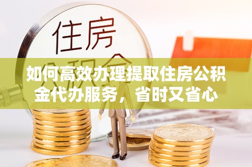 贵南如何高效办理提取住房公积金代办服务，省时又省心