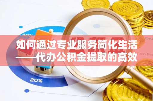 贵南如何通过专业服务简化生活——代办公积金提取的高效选择