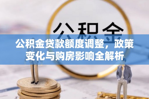 贵南公积金贷款额度调整，政策变化与购房影响全解析