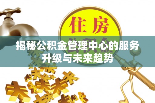 贵南揭秘公积金管理中心的服务升级与未来趋势
