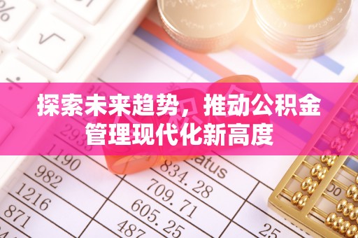 贵南探索未来趋势，推动公积金管理现代化新高度