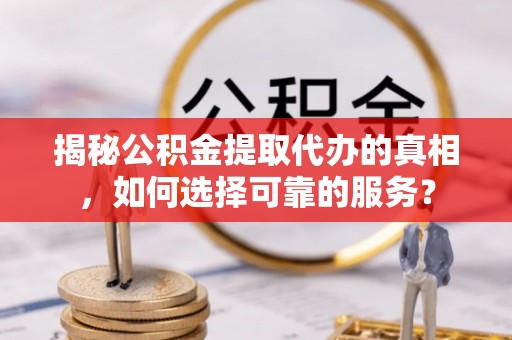 贵南揭秘公积金提取代办的真相，如何选择可靠的服务？