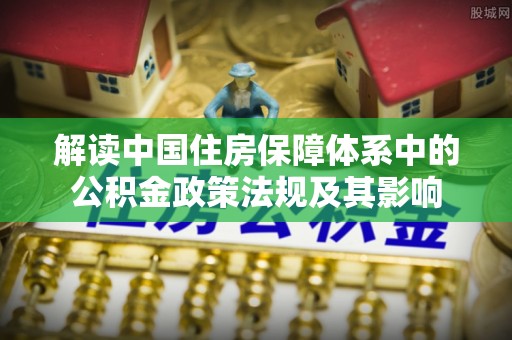 贵南解读中国住房保障体系中的公积金政策法规及其影响