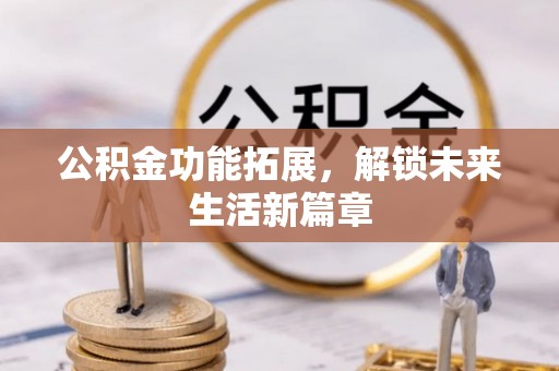 贵南公积金功能拓展，解锁未来生活新篇章