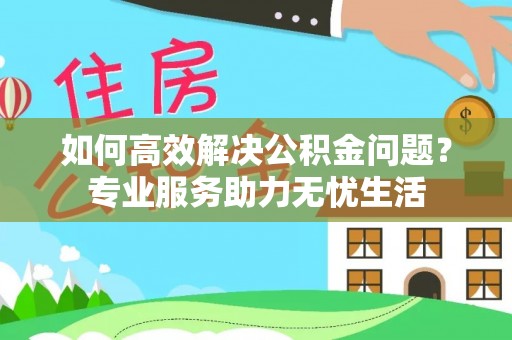贵南如何高效解决公积金问题？专业服务助力无忧生活