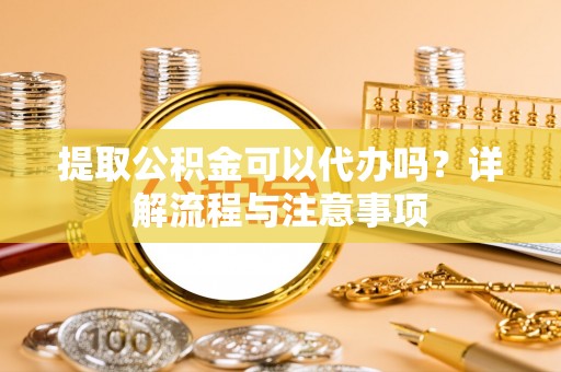 贵南提取公积金可以代办吗？详解流程与注意事项