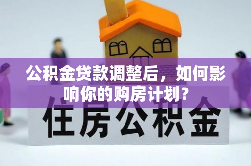 贵南公积金贷款调整后，如何影响你的购房计划？