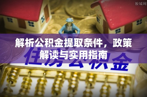 贵南解析公积金提取条件，政策解读与实用指南