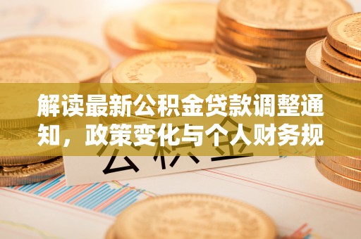 贵南解读最新公积金贷款调整通知，政策变化与个人财务规划