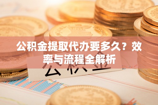 贵南公积金提取代办要多久？效率与流程全解析