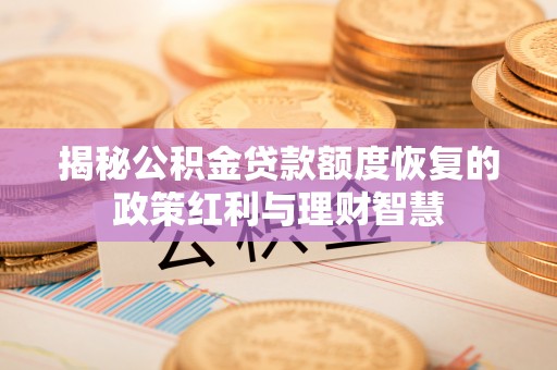 贵南揭秘公积金贷款额度恢复的政策红利与理财智慧