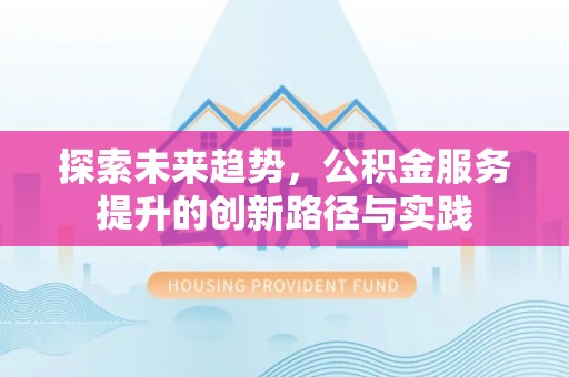 贵南探索未来趋势，公积金服务提升的创新路径与实践