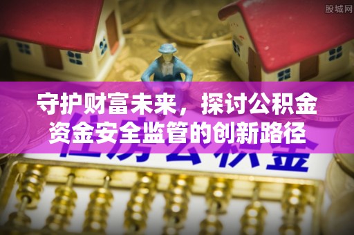 贵南守护财富未来，探讨公积金资金安全监管的创新路径