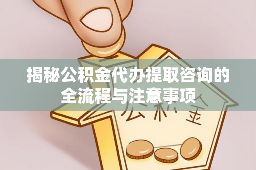 贵南揭秘公积金代办提取咨询的全流程与注意事项