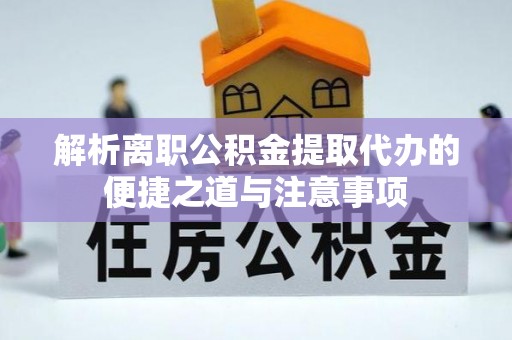 贵南解析离职公积金提取代办的便捷之道与注意事项