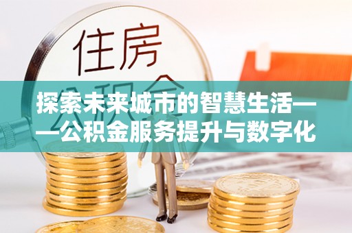 贵南探索未来城市的智慧生活——公积金服务提升与数字化转型的深度结合