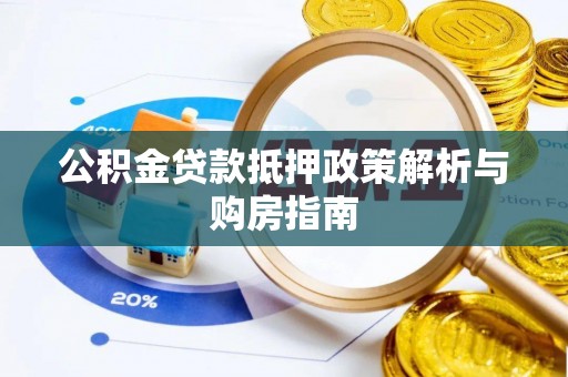 贵南公积金贷款抵押政策解析与购房指南