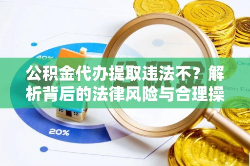 贵南公积金代办提取违法不？解析背后的法律风险与合理操作