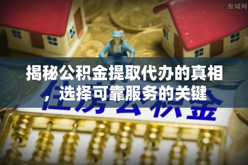 贵南揭秘公积金提取代办的真相，选择可靠服务的关键