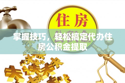 贵南掌握技巧，轻松搞定代办住房公积金提取