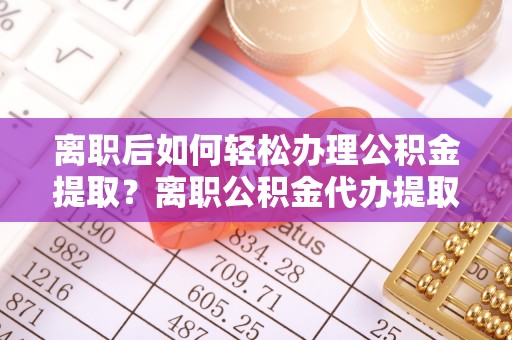 贵南离职后如何轻松办理公积金提取？离职公积金代办提取全攻略