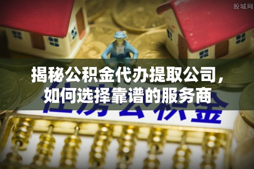 贵南揭秘公积金代办提取公司，如何选择靠谱的服务商