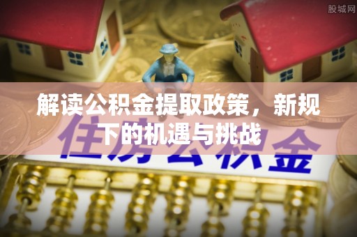 贵南解读公积金提取政策，新规下的机遇与挑战