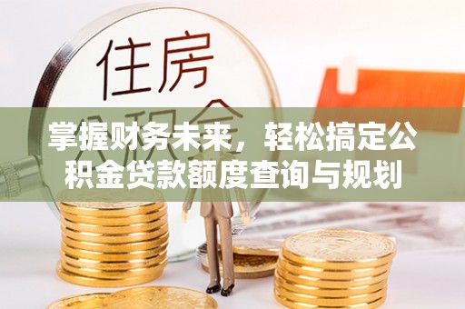 贵南掌握财务未来，轻松搞定公积金贷款额度查询与规划